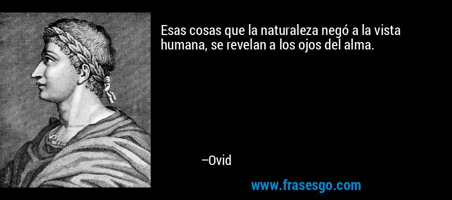 Esas cosas que la naturaleza negó a la vista humana, se revelan a los ojos del alma. – Ovid