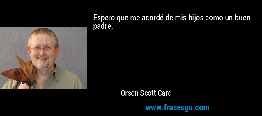 Espero que me acordé de mis hijos como un buen padre. – Orson Scott Card