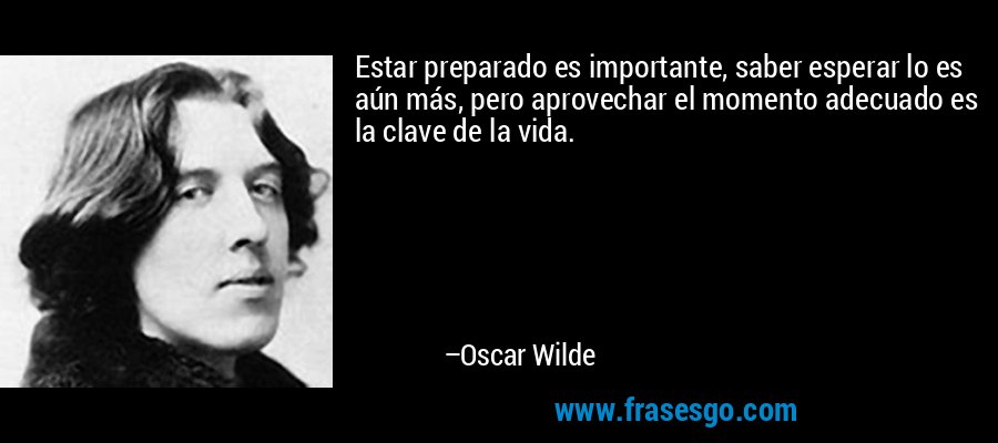 Estar preparado es importante, saber esperar lo es aún más, pero aprovechar el momento adecuado es la clave de la vida. – Oscar Wilde