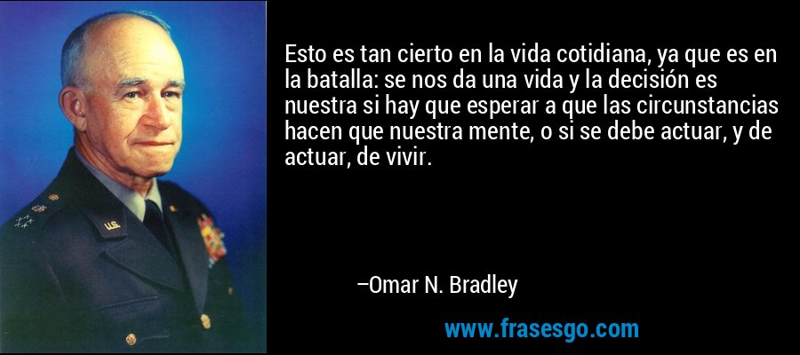 Esto es tan cierto en la vida cotidiana, ya que es en la batalla: se nos da una vida y la decisión es nuestra si hay que esperar a que las circunstancias hacen que nuestra mente, o si se debe actuar, y de actuar, de vivir. – Omar N. Bradley