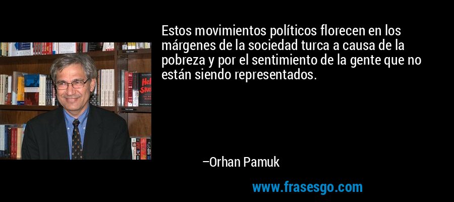 Estos movimientos políticos florecen en los márgenes de la sociedad turca a causa de la pobreza y por el sentimiento de la gente que no están siendo representados. – Orhan Pamuk
