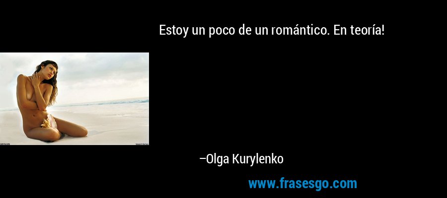 Estoy un poco de un romántico. En teoría! – Olga Kurylenko