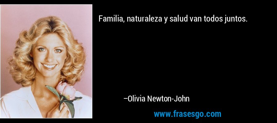 Familia, naturaleza y salud van todos juntos. – Olivia Newton-John