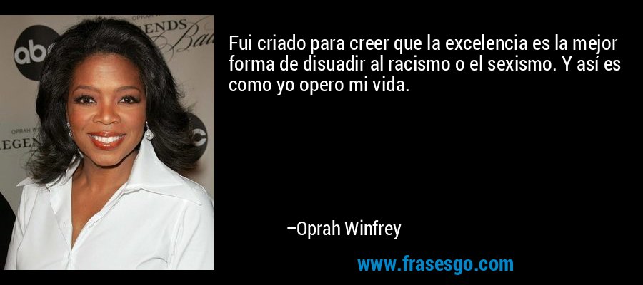 Fui criado para creer que la excelencia es la mejor forma de disuadir al racismo o el sexismo. Y así es como yo opero mi vida. – Oprah Winfrey