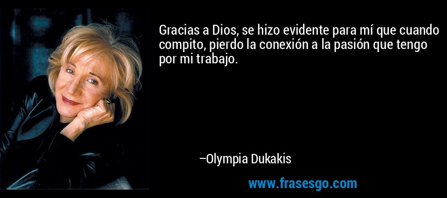 Gracias a Dios, se hizo evidente para mí que cuando compito, pierdo la conexión a la pasión que tengo por mi trabajo. – Olympia Dukakis