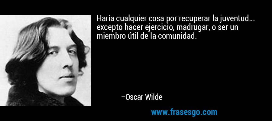 Haría cualquier cosa por recuperar la juventud... excepto hacer ejercicio, madrugar, o ser un miembro útil de la comunidad. – Oscar Wilde