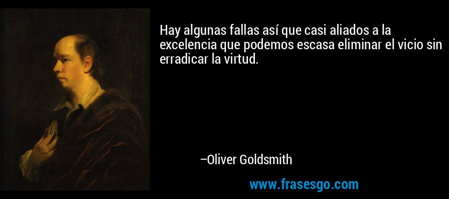 Hay algunas fallas así que casi aliados a la excelencia que podemos escasa eliminar el vicio sin erradicar la virtud. – Oliver Goldsmith