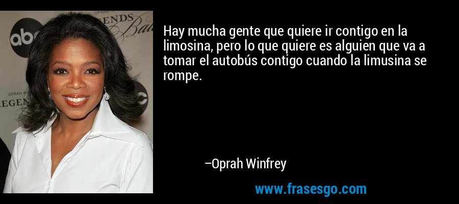 Hay mucha gente que quiere ir contigo en la limosina, pero lo que quiere es alguien que va a tomar el autobús contigo cuando la limusina se rompe. – Oprah Winfrey