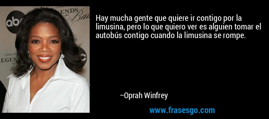 Hay mucha gente que quiere ir contigo por la limusina, pero lo que quiero ver es alguien tomar el autobús contigo cuando la limusina se rompe. – Oprah Winfrey