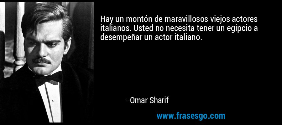 Hay un montón de maravillosos viejos actores italianos. Usted no necesita tener un egipcio a desempeñar un actor italiano. – Omar Sharif
