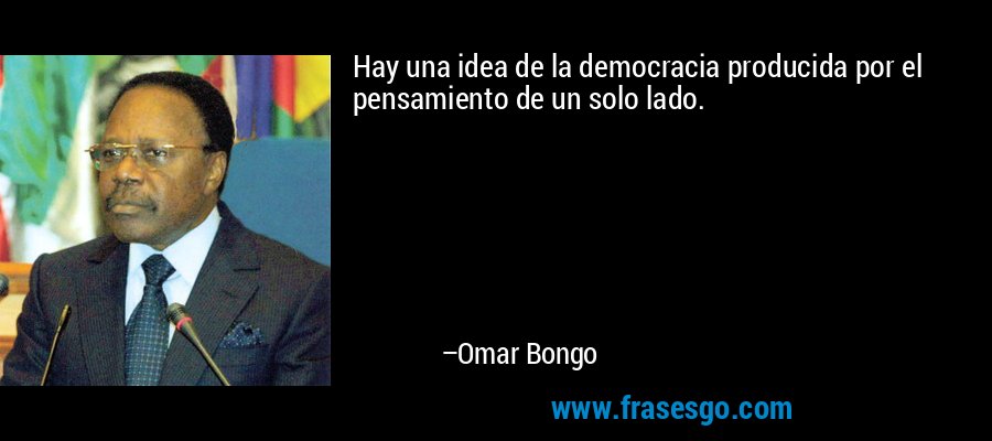 Hay una idea de la democracia producida por el pensamiento de un solo lado. – Omar Bongo