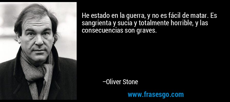 He estado en la guerra, y no es fácil de matar. Es sangrienta y sucia y totalmente horrible, y las consecuencias son graves. – Oliver Stone