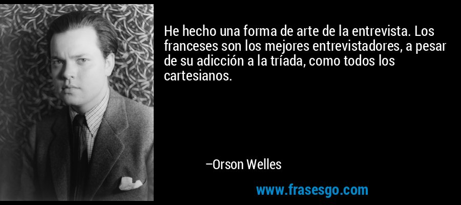 He hecho una forma de arte de la entrevista. Los franceses son los mejores entrevistadores, a pesar de su adicción a la tríada, como todos los cartesianos. – Orson Welles