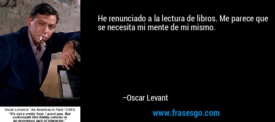 He renunciado a la lectura de libros. Me parece que se necesita mi mente de mi mismo. – Oscar Levant
