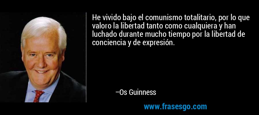 He vivido bajo el comunismo totalitario, por lo que valoro la libertad tanto como cualquiera y han luchado durante mucho tiempo por la libertad de conciencia y de expresión. – Os Guinness
