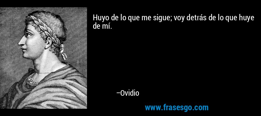 Huyo de lo que me sigue; voy detrás de lo que huye de mí. – Ovidio