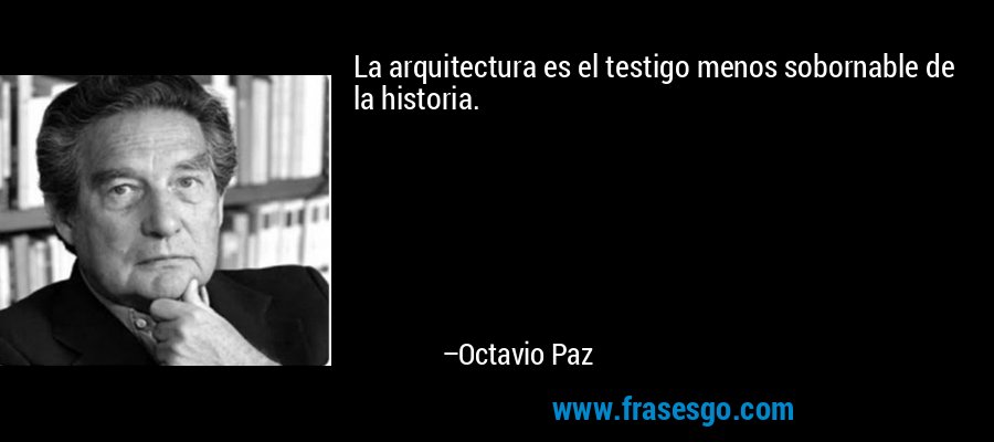 La arquitectura es el testigo menos sobornable de la historia. – Octavio Paz