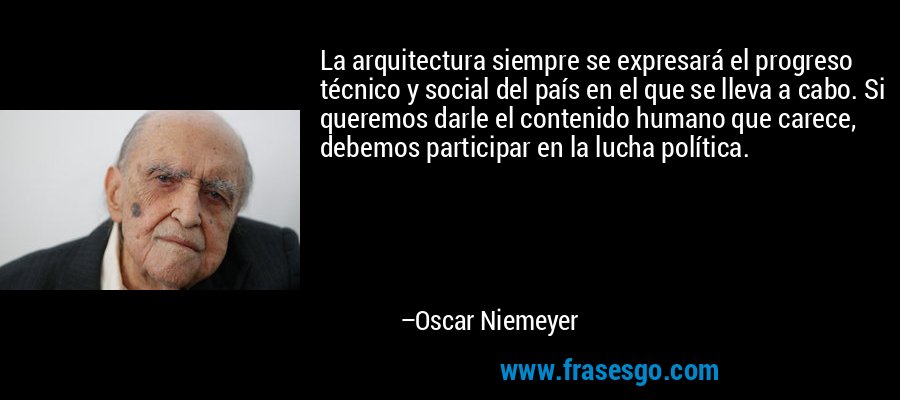 La arquitectura siempre se expresará el progreso técnico y social del país en el que se lleva a cabo. Si queremos darle el contenido humano que carece, debemos participar en la lucha política. – Oscar Niemeyer