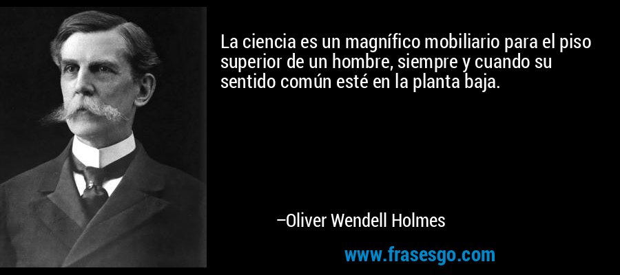 La ciencia es un magnífico mobiliario para el piso superior de un hombre, siempre y cuando su sentido común esté en la planta baja. – Oliver Wendell Holmes