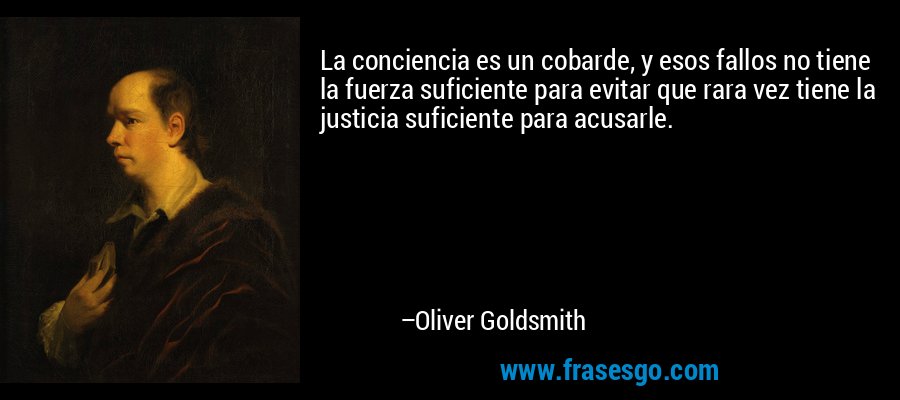 La conciencia es un cobarde, y esos fallos no tiene la fuerza suficiente para evitar que rara vez tiene la justicia suficiente para acusarle. – Oliver Goldsmith