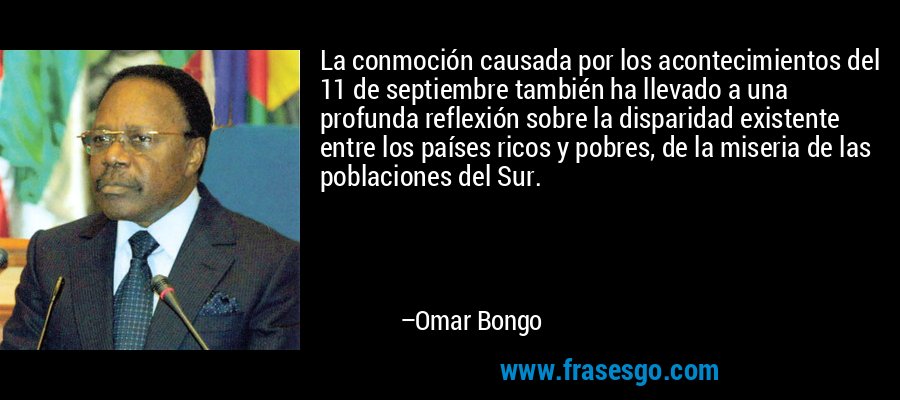 La conmoción causada por los acontecimientos del 11 de septiembre también ha llevado a una profunda reflexión sobre la disparidad existente entre los países ricos y pobres, de la miseria de las poblaciones del Sur. – Omar Bongo