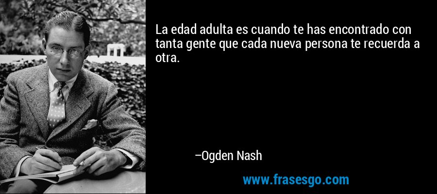 La edad adulta es cuando te has encontrado con tanta gente que cada nueva persona te recuerda a otra. – Ogden Nash