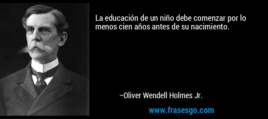 La educación de un niño debe comenzar por lo menos cien años antes de su nacimiento. – Oliver Wendell Holmes Jr.
