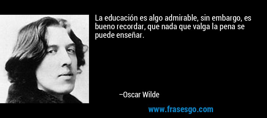 La educación es algo admirable, sin embargo, es bueno recordar, que nada que valga la pena se puede enseñar. – Oscar Wilde