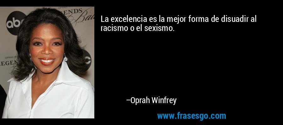 La excelencia es la mejor forma de disuadir al racismo o el sexismo. – Oprah Winfrey