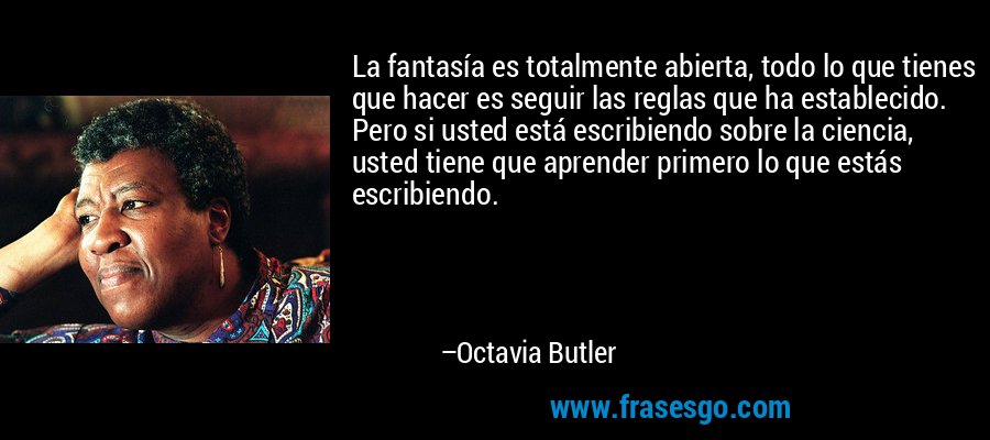 La fantasía es totalmente abierta, todo lo que tienes que hacer es seguir las reglas que ha establecido. Pero si usted está escribiendo sobre la ciencia, usted tiene que aprender primero lo que estás escribiendo. – Octavia Butler