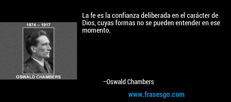 La fe es la confianza deliberada en el carácter de Dios, cuyas formas no se pueden entender en ese momento. – Oswald Chambers