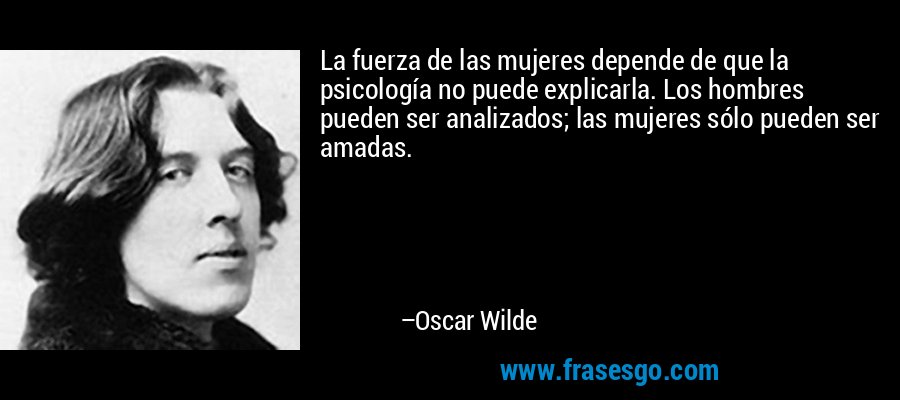 La fuerza de las mujeres depende de que la psicología no puede explicarla. Los hombres pueden ser analizados; las mujeres sólo pueden ser amadas. – Oscar Wilde