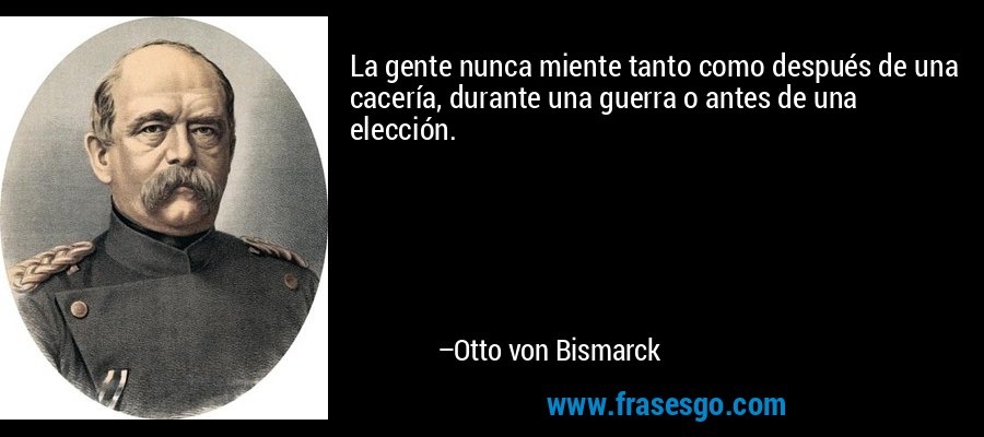 La gente nunca miente tanto como después de una cacería, durante una guerra o antes de una elección. – Otto von Bismarck