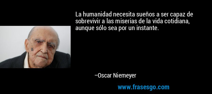 La humanidad necesita sueños a ser capaz de sobrevivir a las miserias de la vida cotidiana, aunque sólo sea por un instante. – Oscar Niemeyer