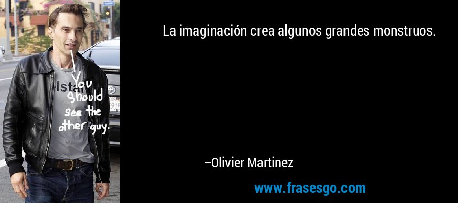 La imaginación crea algunos grandes monstruos. – Olivier Martinez