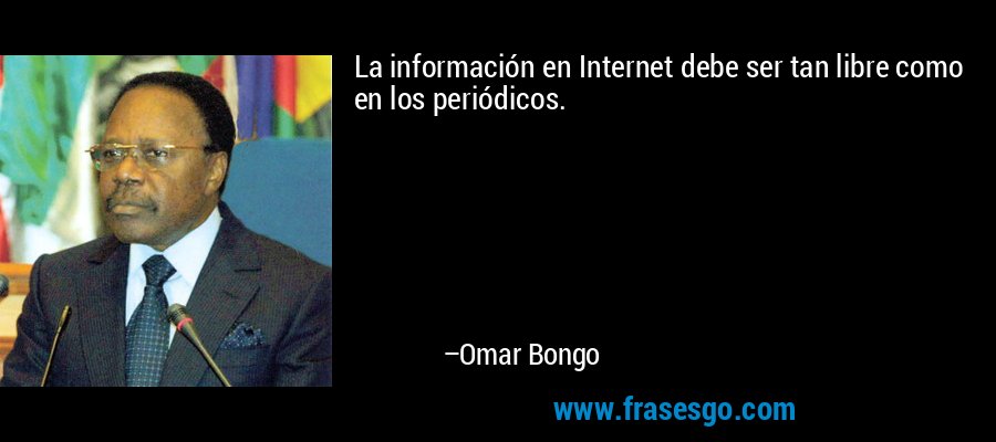 La información en Internet debe ser tan libre como en los periódicos. – Omar Bongo