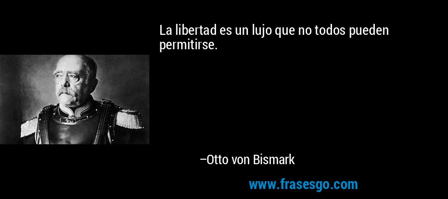 La libertad es un lujo que no todos pueden permitirse. – Otto von Bismark