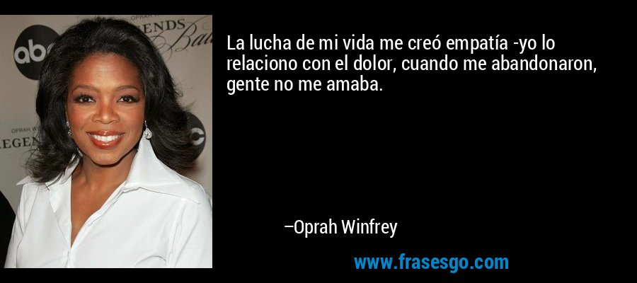 La lucha de mi vida me creó empatía -yo lo relaciono con el dolor, cuando me abandonaron, gente no me amaba. – Oprah Winfrey