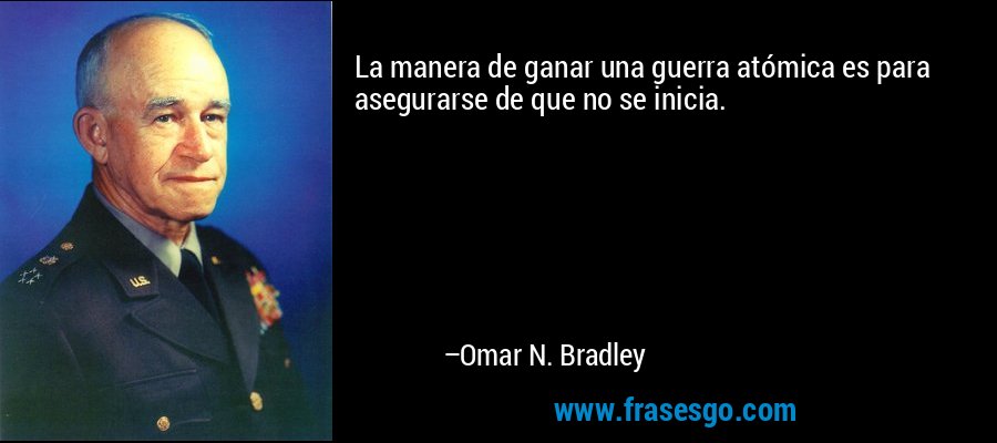 La manera de ganar una guerra atómica es para asegurarse de que no se inicia. – Omar N. Bradley
