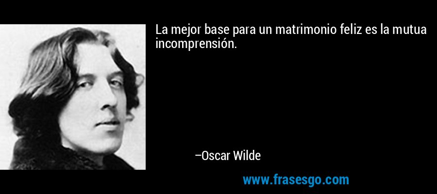 La mejor base para un matrimonio feliz es la mutua incomprensión. – Oscar Wilde