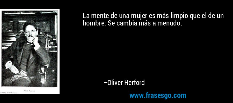 La mente de una mujer es más limpio que el de un hombre: Se cambia más a menudo. – Oliver Herford
