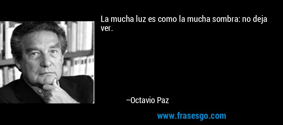 La mucha luz es como la mucha sombra: no deja ver. – Octavio Paz