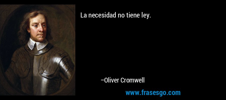La necesidad no tiene ley. – Oliver Cromwell