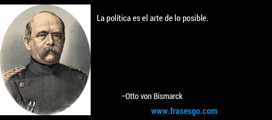 La política es el arte de lo posible. – Otto von Bismarck