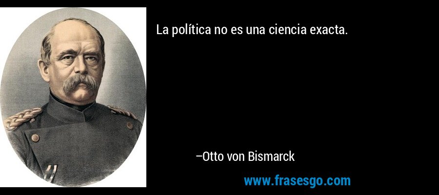 La política no es una ciencia exacta. – Otto von Bismarck