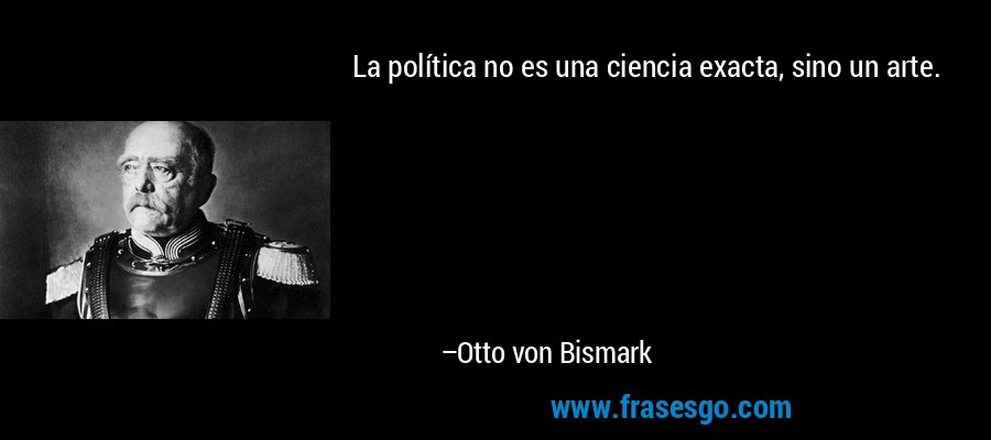 La política no es una ciencia exacta, sino un arte. – Otto von Bismark