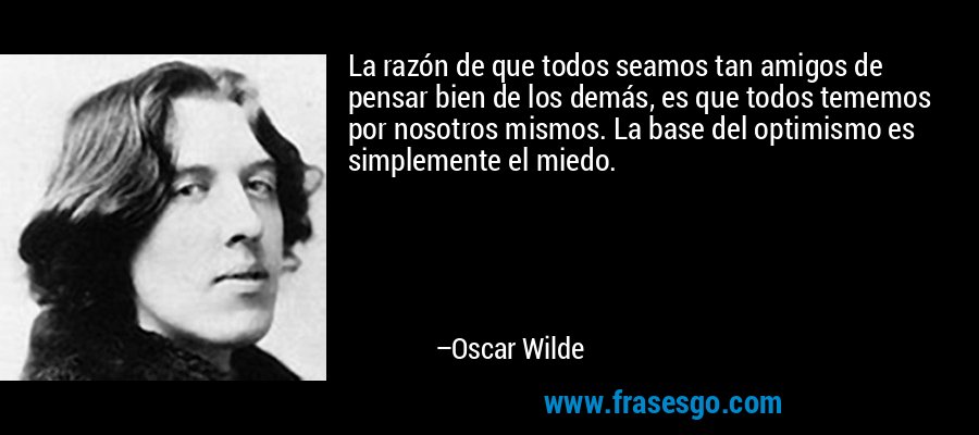 La razón de que todos seamos tan amigos de pensar bien de los demás, es que todos tememos por nosotros mismos. La base del optimismo es simplemente el miedo. – Oscar Wilde