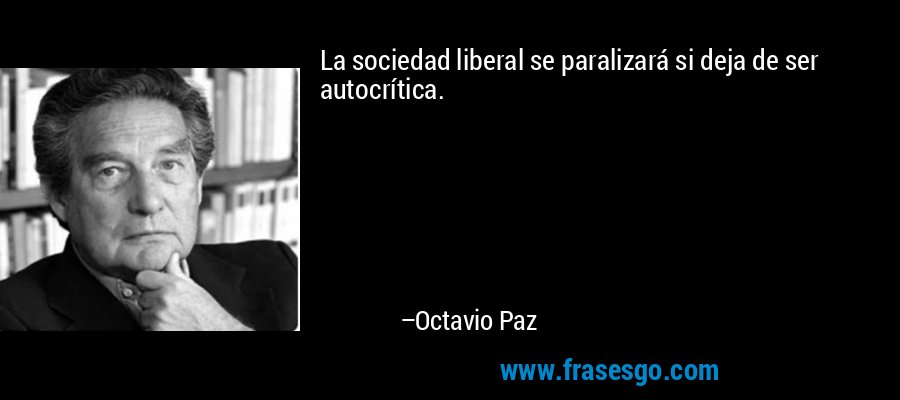 La sociedad liberal se paralizará si deja de ser autocrítica. – Octavio Paz