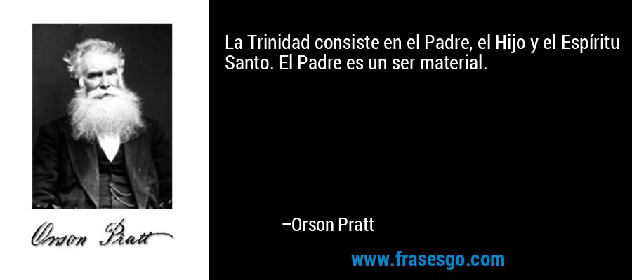 La Trinidad consiste en el Padre, el Hijo y el Espíritu Santo. El Padre es un ser material. – Orson Pratt