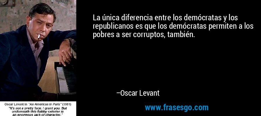 La única diferencia entre los demócratas y los republicanos es que los demócratas permiten a los pobres a ser corruptos, también. – Oscar Levant
